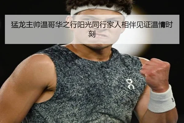 猛龙主帅温哥华之行阳光同行家人相伴见证温情时刻